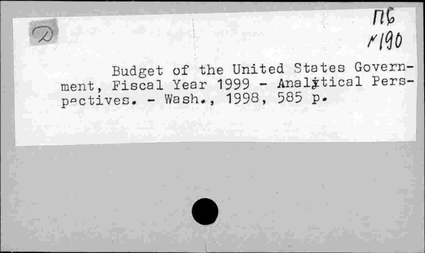 ﻿
Budget of the United. States Govern ment, Fiscal Year 1999 - Analytical Pers p°ctives. - Wash., 1998, 585 p»